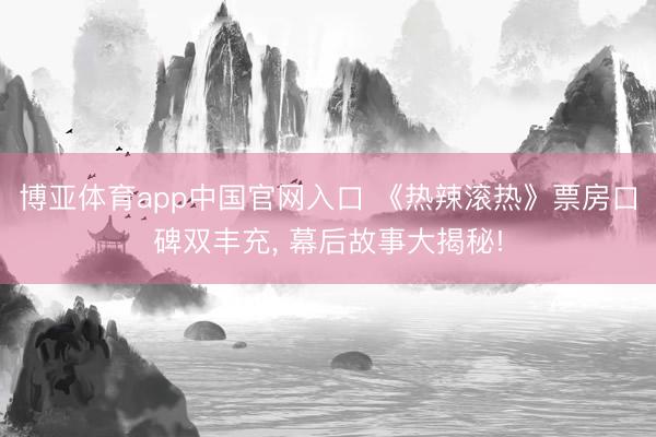 博亚体育app中国官网入口 《热辣滚热》票房口碑双丰充， 幕后故事大揭秘!