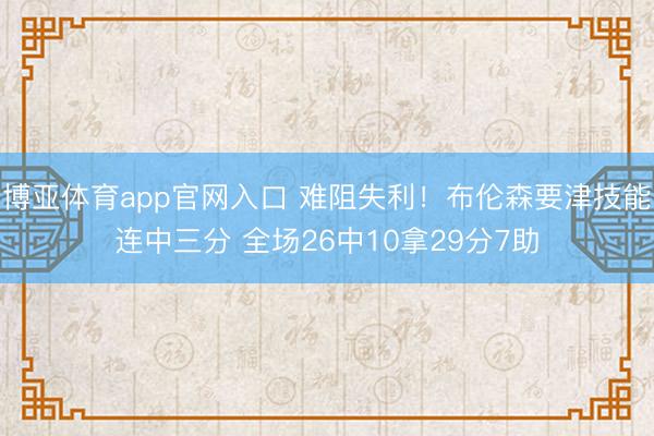 博亚体育app官网入口 难阻失利！布伦森要津技能连中三分 全场26中10拿29分7助
