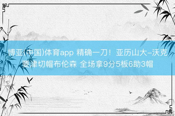 博亚(中国)体育app 精确一刀！亚历山大-沃克要津切帽布伦森 全场拿9分5板6助3帽