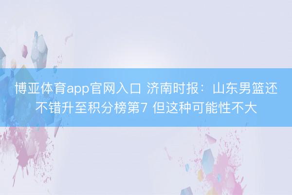 博亚体育app官网入口 济南时报：山东男篮还不错升至积分榜第7 但这种可能性不大