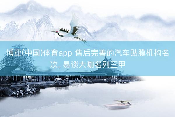 博亚(中国)体育app 售后完善的汽车贴膜机构名次， 易谈大咖名列三甲
