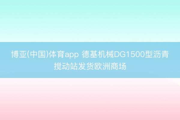 博亚(中国)体育app 德基机械DG1500型沥青搅动站发货欧洲商场