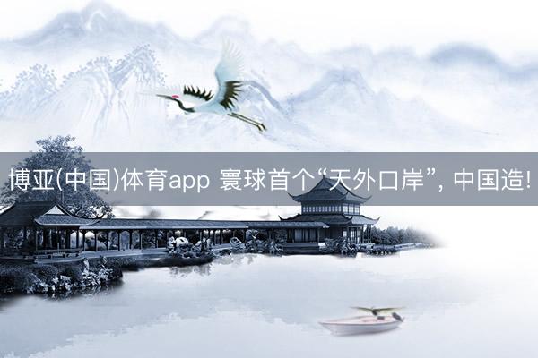 博亚(中国)体育app 寰球首个“天外口岸”， 中国造!