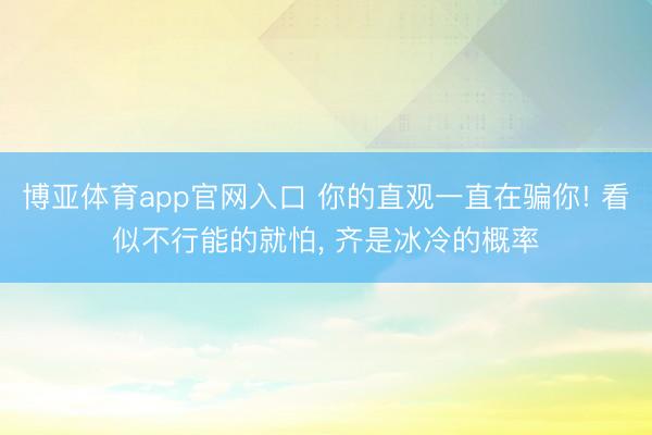 博亚体育app官网入口 你的直观一直在骗你! 看似不行能的就怕， 齐是冰冷的概率