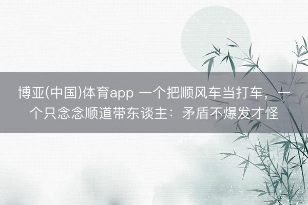 博亚(中国)体育app 一个把顺风车当打车,一个只念念顺道带东谈主:矛盾不爆发才怪