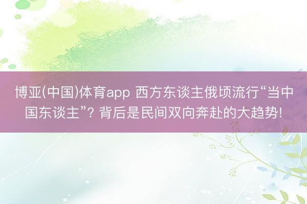博亚(中国)体育app 西方东谈主俄顷流行“当中国东谈主”? 背后是民间双向奔赴的大趋势!