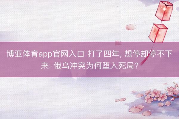博亚体育app官网入口 打了四年， 想停却停不下来: 俄乌冲突为何堕入死局?