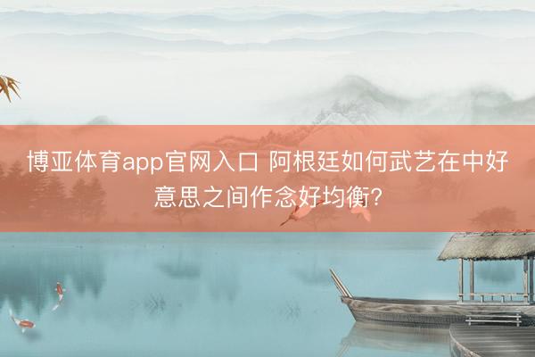 博亚体育app官网入口 阿根廷如何武艺在中好意思之间作念好均衡?