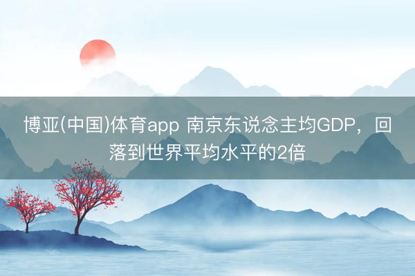 博亚(中国)体育app 南京东说念主均GDP，回落到世界平均水平的2倍