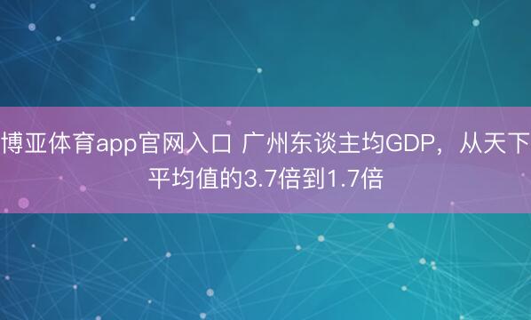博亚体育app官网入口 广州东谈主均GDP,从天下平均值的3.7倍到1.7倍