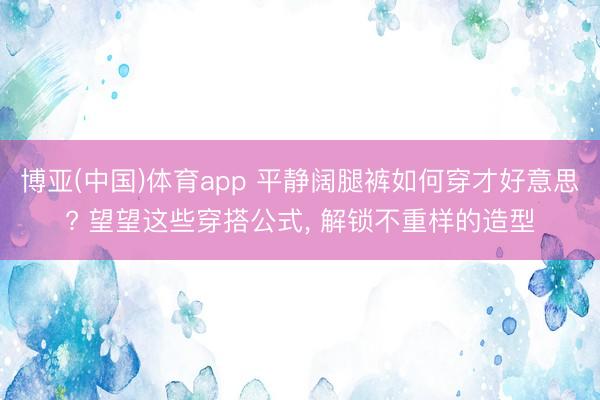 博亚(中国)体育app 平静阔腿裤如何穿才好意思? 望望这些穿搭公式， 解锁不重样的造型