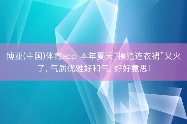 博亚(中国)体育app 本年夏天“模范连衣裙”又火了, 气质优雅好和气, 好好意思!