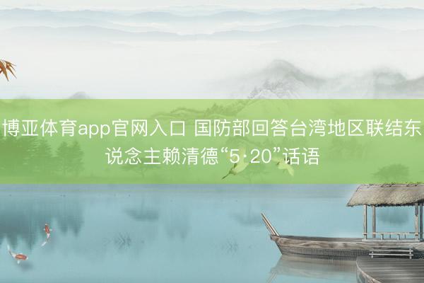 博亚体育app官网入口 国防部回答台湾地区联结东说念主赖清德“5·20”话语