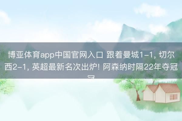 博亚体育app中国官网入口 跟着曼城1-1, 切尔西2-1, 英超最新名次出炉! 阿森纳时隔22年夺冠
