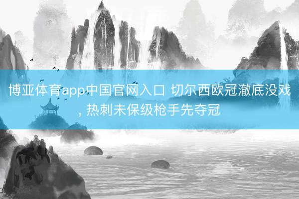 博亚体育app中国官网入口 切尔西欧冠澈底没戏， 热刺未保级枪手先夺冠