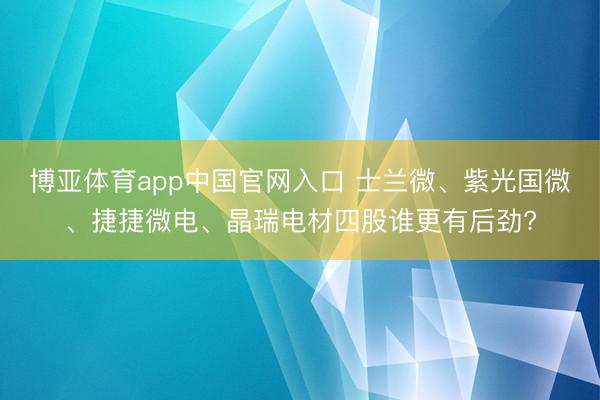 博亚体育app中国官网入口 士兰微、紫光国微、捷捷微电、晶瑞电材四股谁更有后劲?