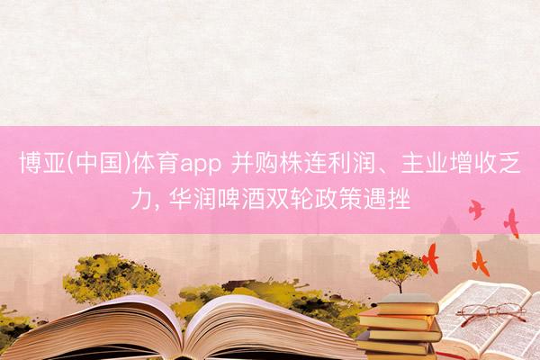 博亚(中国)体育app 并购株连利润、主业增收乏力， 华润啤酒双轮政策遇挫