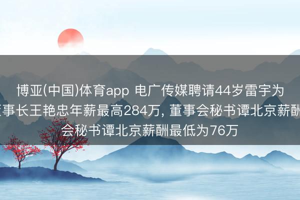 博亚(中国)体育app 电广传媒聘请44岁雷宇为副总司理， 董事长王艳忠年薪最高284万， 董事会秘书谭北京薪酬最低为76万
