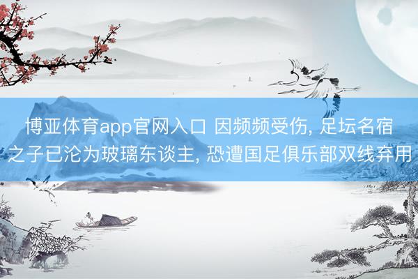 博亚体育app官网入口 因频频受伤， 足坛名宿之子已沦为玻璃东谈主， 恐遭国足俱乐部双线弃用
