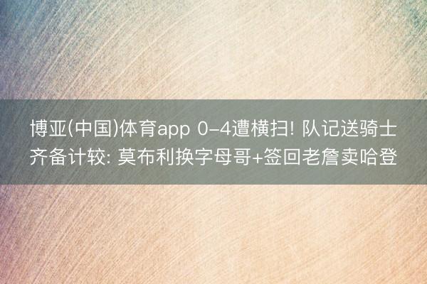 博亚(中国)体育app 0-4遭横扫! 队记送骑士齐备计较: 莫布利换字母哥+签回老詹卖哈登