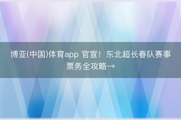 博亚(中国)体育app 官宣！东北超长春队赛事票务全攻略→