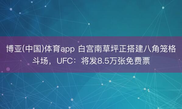 博亚(中国)体育app 白宫南草坪正搭建八角笼格斗场，UFC：将发8.5万张免费票