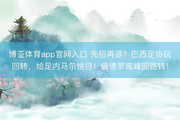 博亚体育app官网入口 先招再退？巴西足协玩回转，给足内马尔悦目！佩德罗或峰回路转！