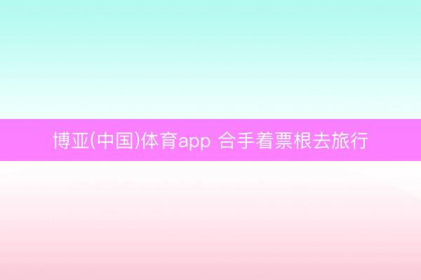 博亚(中国)体育app 合手着票根去旅行