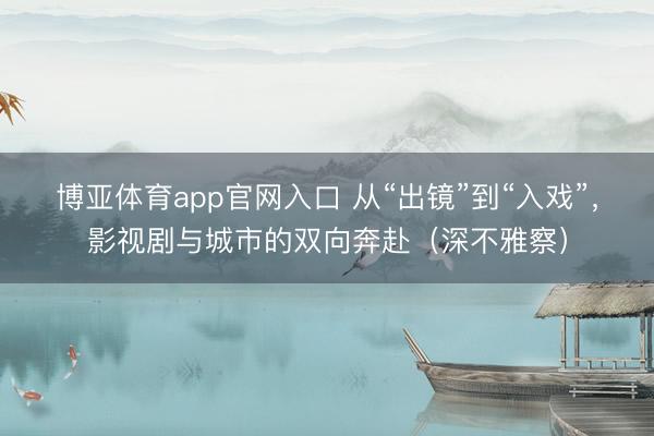 博亚体育app官网入口 从“出镜”到“入戏”，影视剧与城市的双向奔赴（深不雅察）
