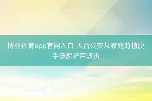 博亚体育app官网入口 天台公安从家庭莳植脱手破解护苗波折