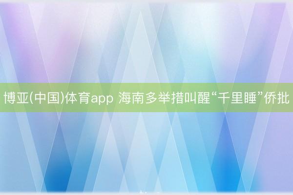 博亚(中国)体育app 海南多举措叫醒“千里睡”侨批