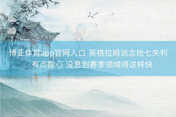 博亚体育app官网入口 英格拉姆说念抢七失利：有点酸心 没思到赛季领域得这样快