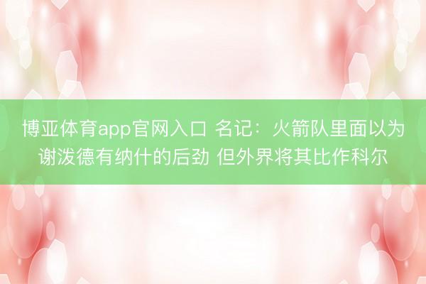 博亚体育app官网入口 名记：火箭队里面以为谢泼德有纳什的后劲 但外界将其比作科尔