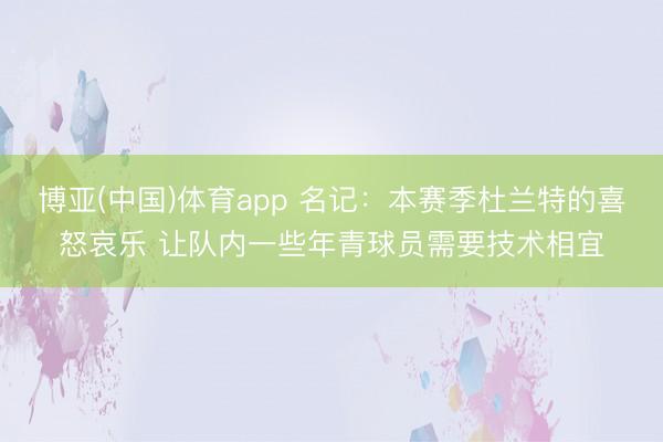 博亚(中国)体育app 名记：本赛季杜兰特的喜怒哀乐 让队内一些年青球员需要技术相宜