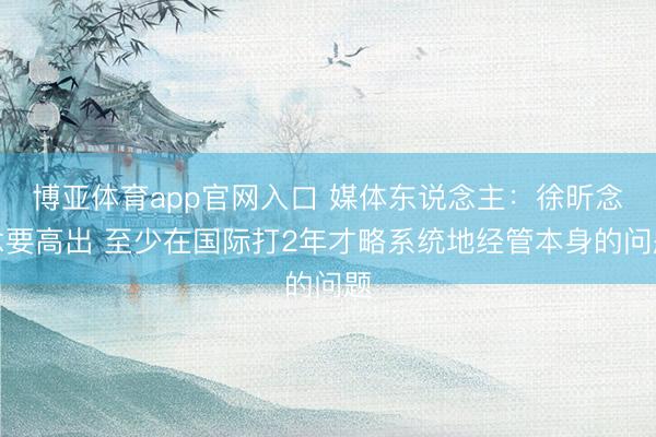 博亚体育app官网入口 媒体东说念主：徐昕念念要高出 至少在国际打2年才略系统地经管