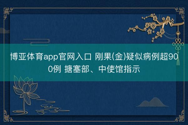 博亚体育app官网入口 刚果(金)疑似病例超900例 搪塞部、中使馆指示