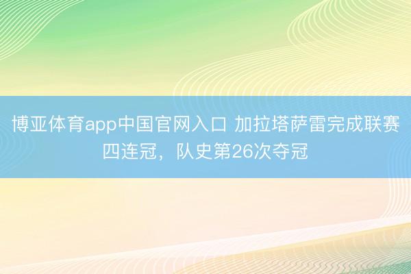 博亚体育app中国官网入口 加拉塔萨雷完成联赛四连冠,队史第26次夺冠
