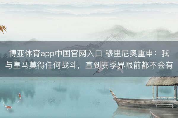 博亚体育app中国官网入口 穆里尼奥重申：我与皇马莫得任何战斗，直到赛季界限前都不会有