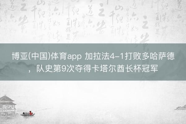 博亚(中国)体育app 加拉法4-1打败多哈萨德，队史第9次夺得卡塔尔酋长杯冠军