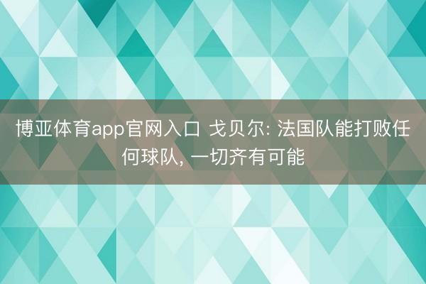 博亚体育app官网入口 戈贝尔: 法国队能打败任何球队， 一切齐有可能