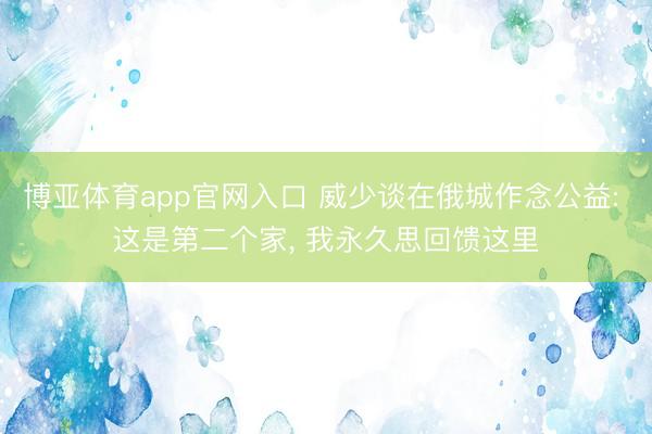 博亚体育app官网入口 威少谈在俄城作念公益: 这是第二个家， 我永久思回馈这里