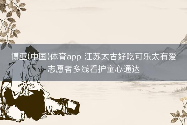 博亚(中国)体育app 江苏太古好吃可乐太有爱志愿者多线看护童心通达