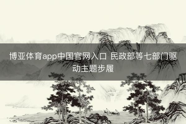 博亚体育app中国官网入口 民政部等七部门驱动主题步履