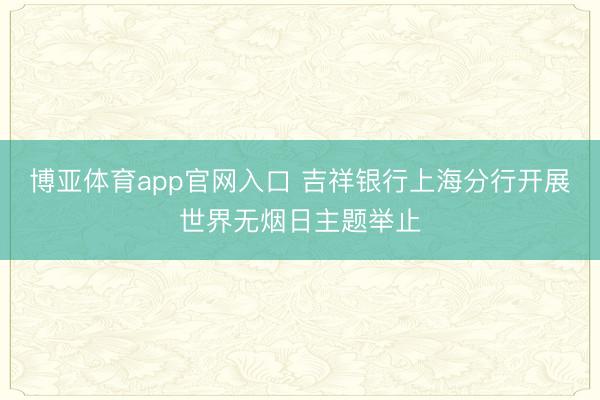 博亚体育app官网入口 吉祥银行上海分行开展世界无烟日主题举止