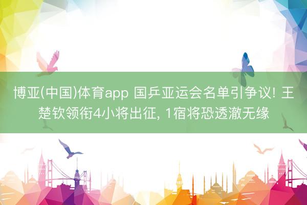 博亚(中国)体育app 国乒亚运会名单引争议! 王楚钦领衔4小将出征， 1宿将恐透澈无缘