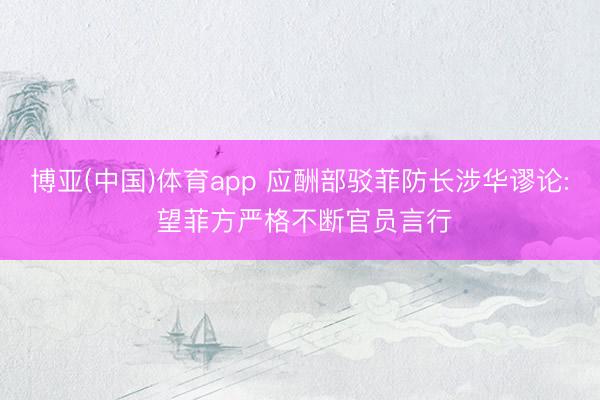 博亚(中国)体育app 应酬部驳菲防长涉华谬论: 望菲方严格不断官员言行