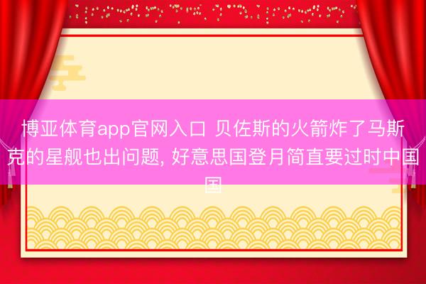博亚体育app官网入口 贝佐斯的火箭炸了马斯克的星舰也出问题， 好意思国登月简直要过时中国
