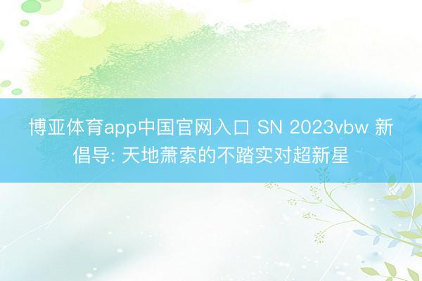 博亚体育app中国官网入口 SN 2023vbw 新倡导: 天地萧索的不踏实对超新星