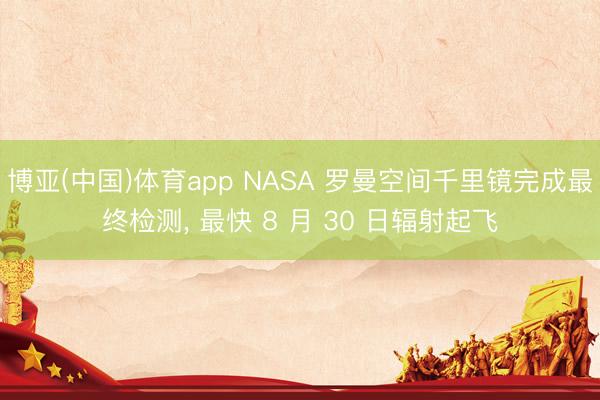 博亚(中国)体育app NASA 罗曼空间千里镜完成最终检测， 最快 8 月 30 日辐射起飞