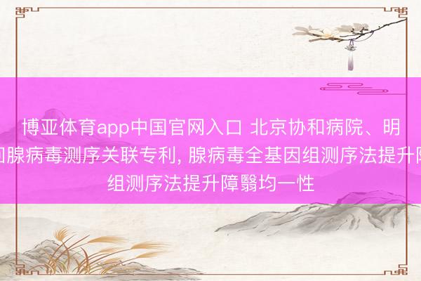 博亚体育app中国官网入口 北京协和病院、明德生物得回腺病毒测序关联专利， 腺病毒全基因组测序法提升障翳均一性